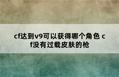 cf达到v9可以获得哪个角色 cf没有过载皮肤的枪